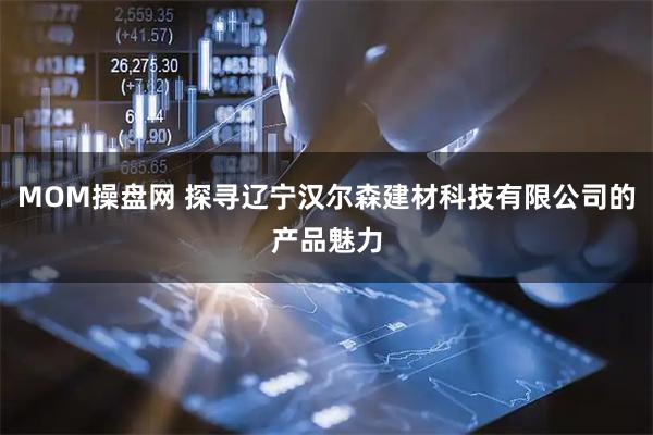 MOM操盘网 探寻辽宁汉尔森建材科技有限公司的产品魅力