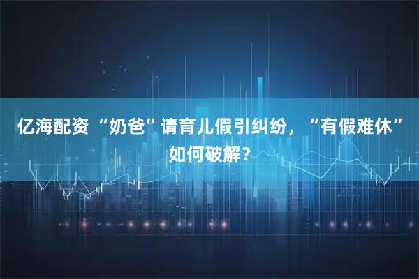 亿海配资 “奶爸”请育儿假引纠纷，“有假难休”如何破解？