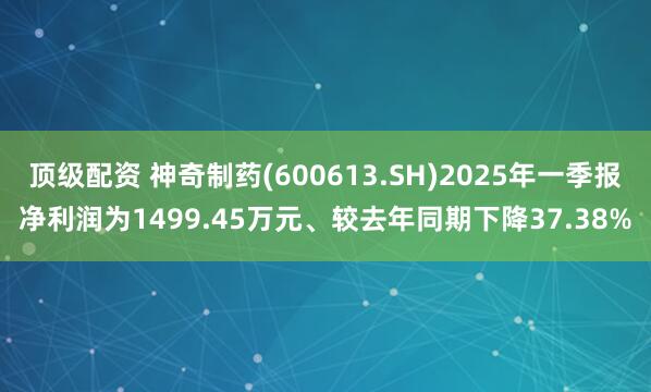顶级配资 神奇制药(600613.SH)2025年一季报净利润为1499.45万元、较去年同期下降37.38%