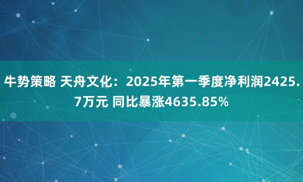 牛势策略 天舟文化：2025年第一季度净利润2425.7万元 同比暴涨4635.85%