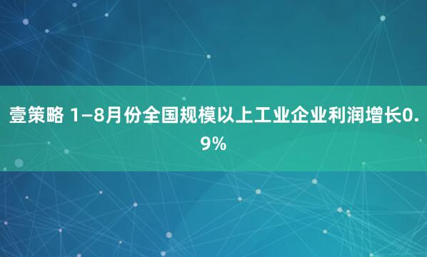 壹策略 1—8月份全国规模以上工业企业利润增长0.9%