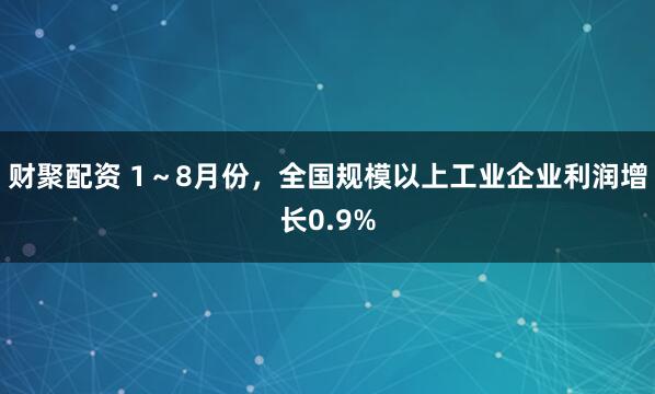 财聚配资 1～8月份，全国规模以上工业企业利润增长0.9%