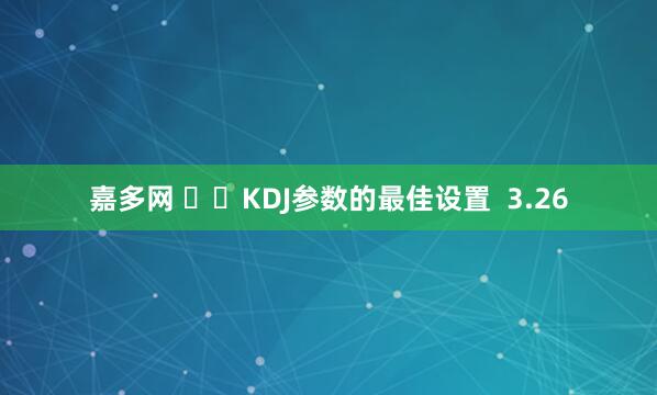嘉多网 ​‌KDJ参数的最佳设置  3.26
