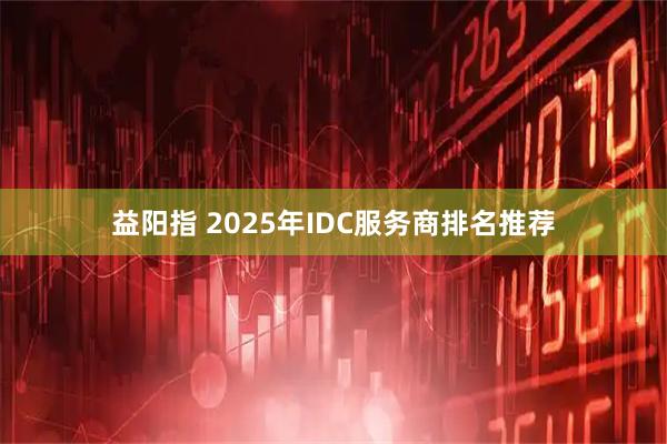 益阳指 2025年IDC服务商排名推荐