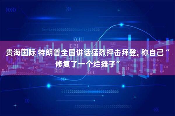 贵海国际 特朗普全国讲话猛烈抨击拜登, 称自己“修复了一个烂摊子”