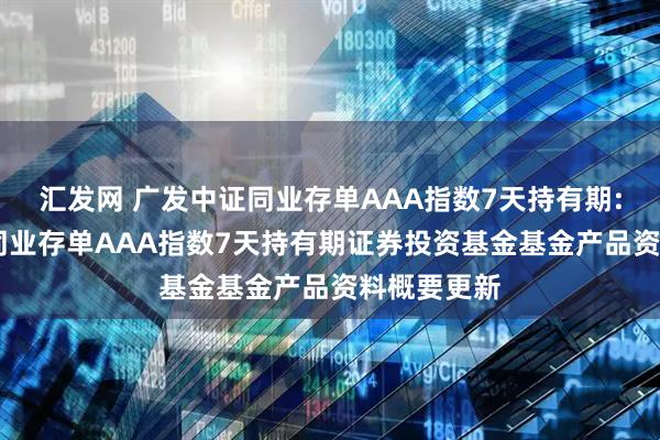 汇发网 广发中证同业存单AAA指数7天持有期: 广发中证同业存单AAA指数7天持有期证券投资基金基金产品资料概要更新