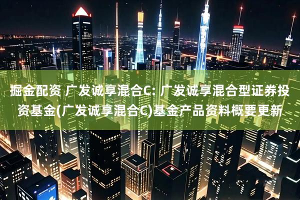 掘金配资 广发诚享混合C: 广发诚享混合型证券投资基金(广发诚享混合C)基金产品资料概要更新