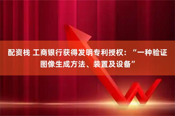 配资栈 工商银行获得发明专利授权：“一种验证图像生成方法、装置及设备”